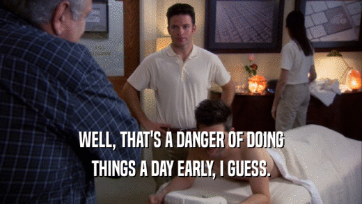 WELL, THAT'S A DANGER OF DOING THINGS A DAY EARLY, I GUESS. 