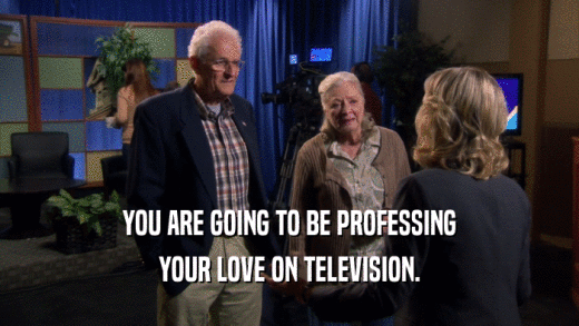 YOU ARE GOING TO BE PROFESSING YOUR LOVE ON TELEVISION. 