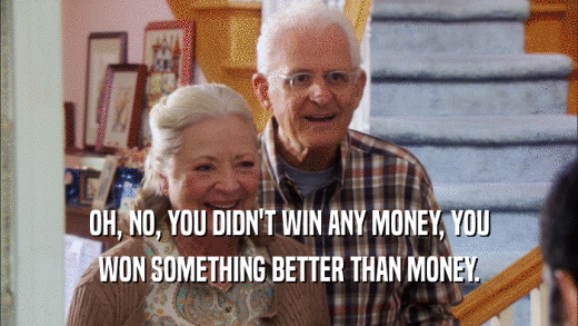 OH, NO, YOU DIDN'T WIN ANY MONEY, YOU WON SOMETHING BETTER THAN MONEY. 
