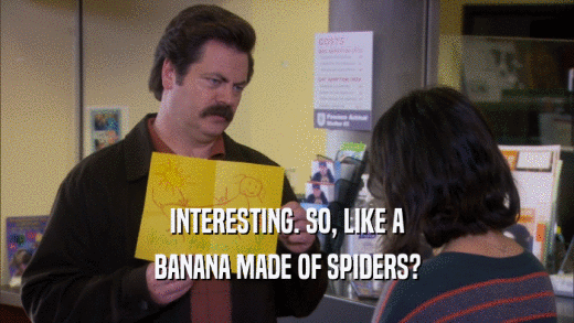 INTERESTING. SO, LIKE A BANANA MADE OF SPIDERS? 