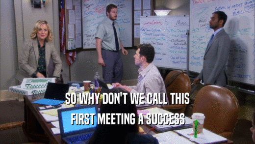 SO WHY DON'T WE CALL THIS FIRST MEETING A SUCCESS 