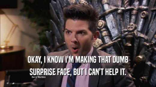 OKAY, I KNOW I'M MAKING THAT DUMB SURPRISE FACE, BUT I CAN'T HELP IT. 