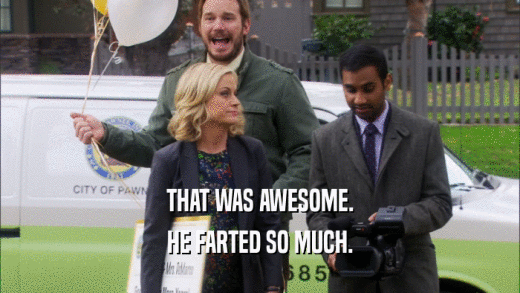THAT WAS AWESOME. HE FARTED SO MUCH. 