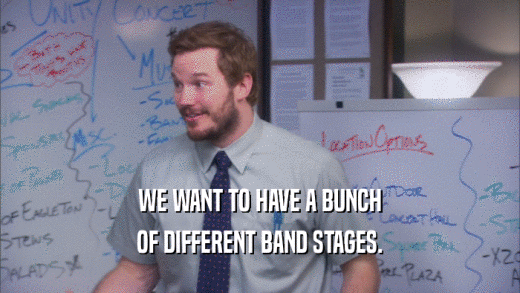 WE WANT TO HAVE A BUNCH OF DIFFERENT BAND STAGES. 
