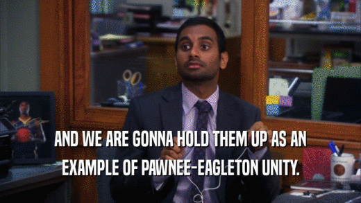 AND WE ARE GONNA HOLD THEM UP AS AN EXAMPLE OF PAWNEE-EAGLETON UNITY. 