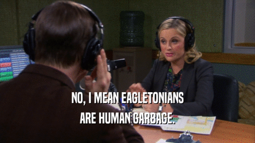 NO, I MEAN EAGLETONIANS ARE HUMAN GARBAGE. 