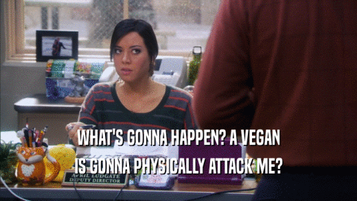 WHAT'S GONNA HAPPEN? A VEGAN
 IS GONNA PHYSICALLY ATTACK ME?
 