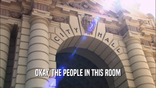 OKAY, THE PEOPLE IN THIS ROOM  