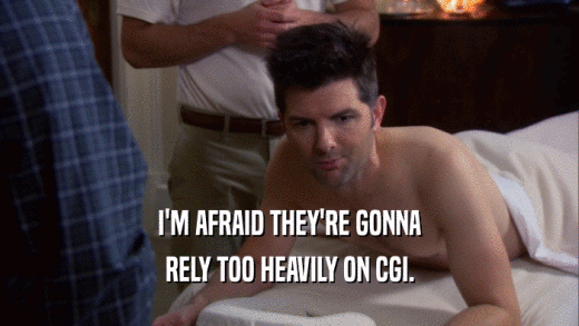 I'M AFRAID THEY'RE GONNA RELY TOO HEAVILY ON CGI. 