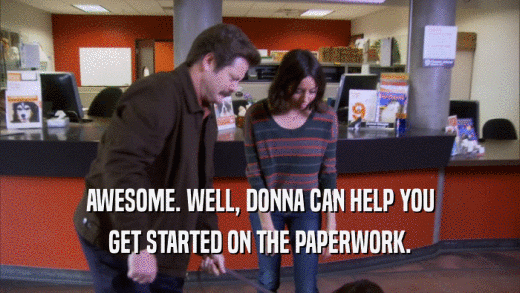 AWESOME. WELL, DONNA CAN HELP YOU GET STARTED ON THE PAPERWORK. 