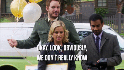 OKAY, LOOK, OBVIOUSLY, WE DON'T REALLY KNOW 