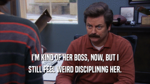 I'M KIND OF HER BOSS, NOW, BUT I STILL FEEL WEIRD DISCIPLINING HER. 