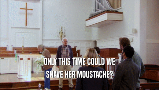 ONLY THIS TIME COULD WE SHAVE HER MOUSTACHE? 
