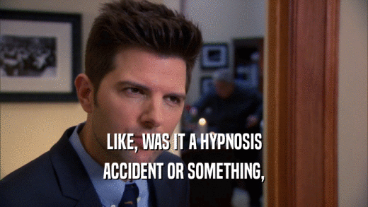 LIKE, WAS IT A HYPNOSIS
 ACCIDENT OR SOMETHING,
 