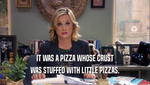 IT WAS A PIZZA WHOSE CRUST
 WAS STUFFED WITH LITTLE PIZZAS.
 