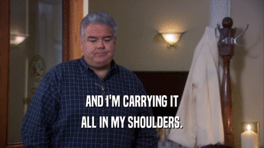 AND I'M CARRYING IT ALL IN MY SHOULDERS. 
