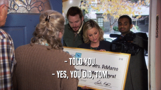 - TOLD YOU. - YES, YOU DID, TOM. 