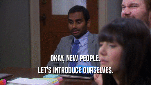 OKAY, NEW PEOPLE. LET'S INTRODUCE OURSELVES. 