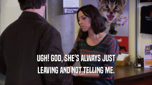 UGH! GOD, SHE'S ALWAYS JUST LEAVING AND NOT TELLING ME. 