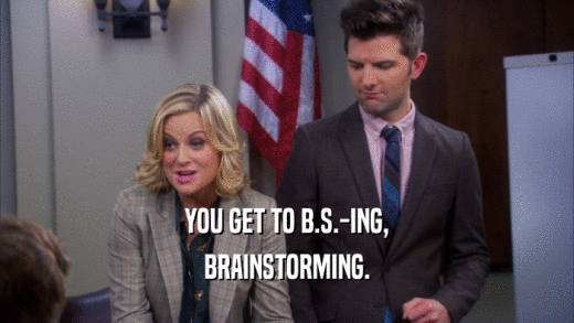 YOU GET TO B.S.-ING, BRAINSTORMING. 