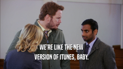 WE'RE LIKE THE NEW VERSION OF ITUNES, BABY. 