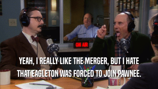 YEAH, I REALLY LIKE THE MERGER, BUT I HATE THAT EAGLETON WAS FORCED TO JOIN PAWNEE. 