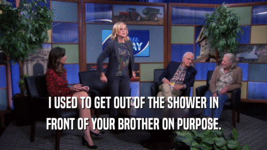 I USED TO GET OUT OF THE SHOWER IN FRONT OF YOUR BROTHER ON PURPOSE. 