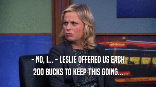 - NO, I... - LESLIE OFFERED US EACH 200 BUCKS TO KEEP THIS GOING... 