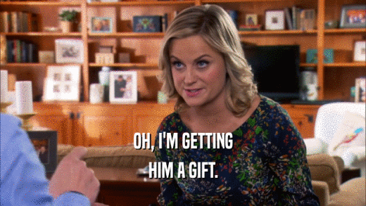 OH, I'M GETTING HIM A GIFT. 