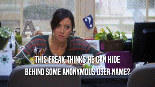 THIS FREAK THINKS HE CAN HIDE BEHIND SOME ANONYMOUS USER NAME? 