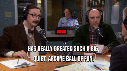 HAS REALLY CREATED SUCH A BIG, QUIET, ARCANE BALL OF FUN. 
