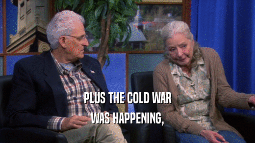PLUS THE COLD WAR WAS HAPPENING, 