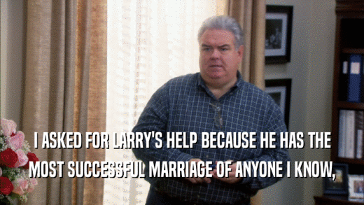 I ASKED FOR LARRY'S HELP BECAUSE HE HAS THE
 MOST SUCCESSFUL MARRIAGE OF ANYONE I KNOW,
 