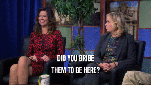 DID YOU BRIBE THEM TO BE HERE? 