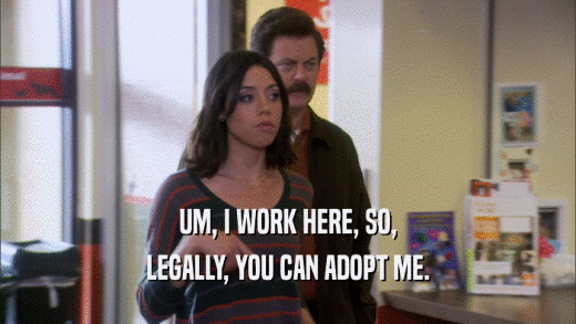 UM, I WORK HERE, SO, LEGALLY, YOU CAN ADOPT ME. 