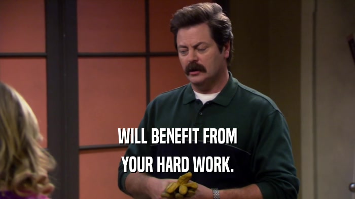 WILL BENEFIT FROM YOUR HARD WORK. 