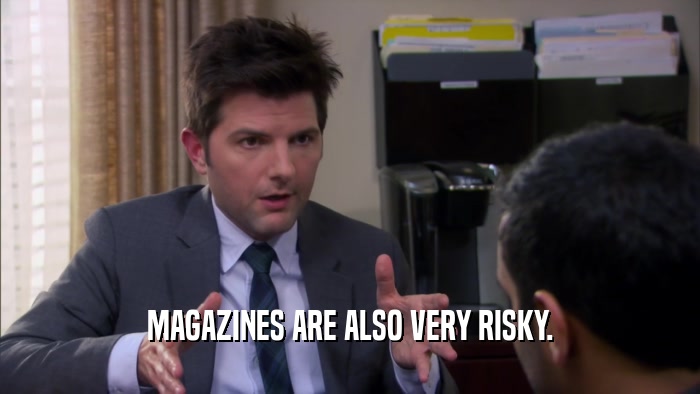 MAGAZINES ARE ALSO VERY RISKY.  