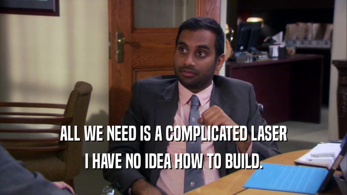 ALL WE NEED IS A COMPLICATED LASER I HAVE NO IDEA HOW TO BUILD. 