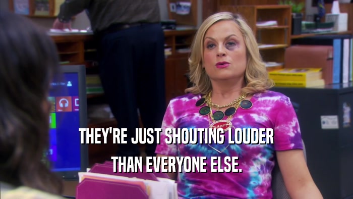 THEY'RE JUST SHOUTING LOUDER THAN EVERYONE ELSE. 