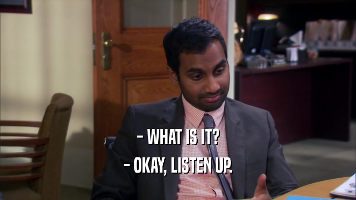 - WHAT IS IT? - OKAY, LISTEN UP. 
