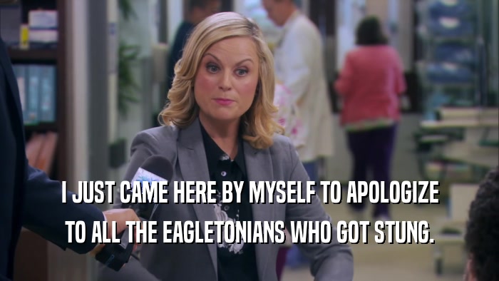 I JUST CAME HERE BY MYSELF TO APOLOGIZE TO ALL THE EAGLETONIANS WHO GOT STUNG. 