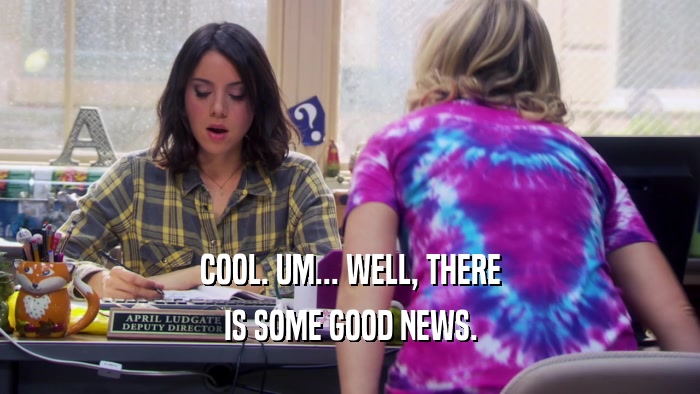 COOL. UM... WELL, THERE IS SOME GOOD NEWS. 