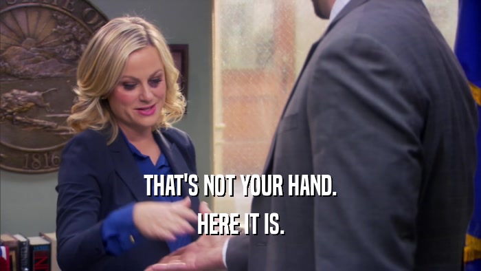 THAT'S NOT YOUR HAND. HERE IT IS. 