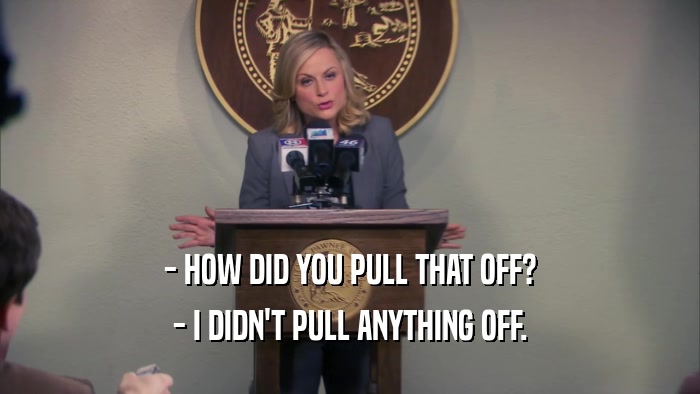 - HOW DID YOU PULL THAT OFF? - I DIDN'T PULL ANYTHING OFF. 