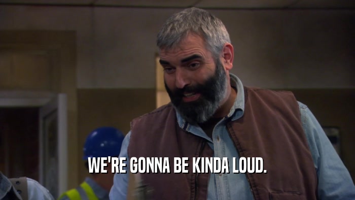 WE'RE GONNA BE KINDA LOUD.  