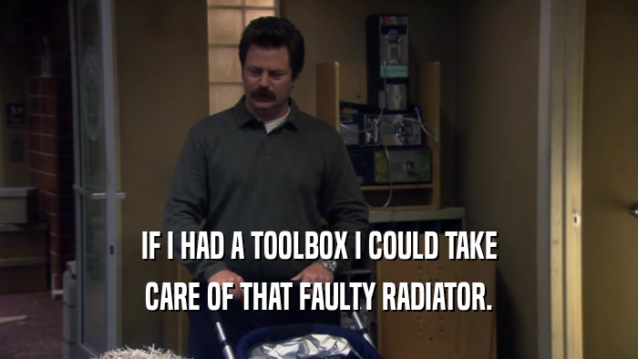 IF I HAD A TOOLBOX I COULD TAKE CARE OF THAT FAULTY RADIATOR. 