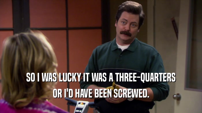 SO I WAS LUCKY IT WAS A THREE-QUARTERS OR I'D HAVE BEEN SCREWED. 