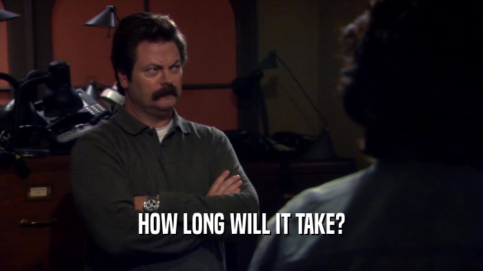 HOW LONG WILL IT TAKE?  