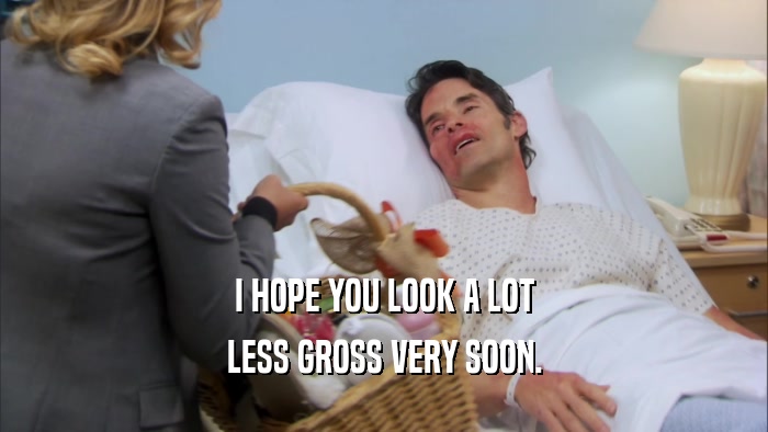 I HOPE YOU LOOK A LOT LESS GROSS VERY SOON. 