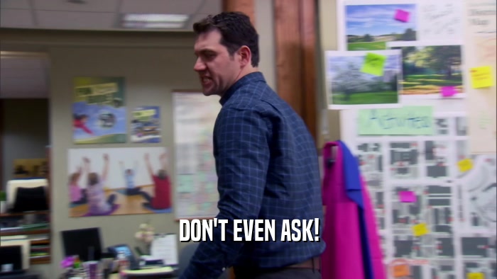 DON'T EVEN ASK!  